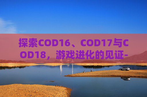 探索COD16、COD17与COD18,游戏进化的见证- 探索COD16、COD17与COD18,游戏进化的见证-