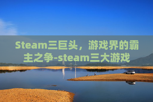 Steam三巨头,游戏界的霸主之争-steam三大游戏 Steam三巨头,游戏界的霸主之争-steam三大游戏