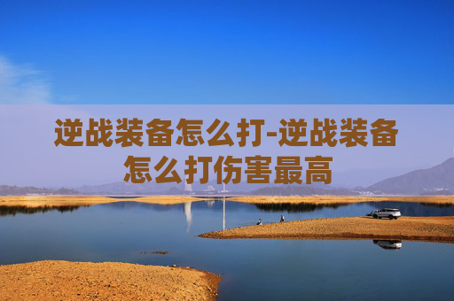 逆战装备怎么打-逆战装备怎么打伤害最高 逆战装备怎么打-逆战装备怎么打伤害最高
