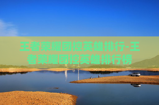 王者荣耀团控英雄排行-王者荣耀团控英雄排行榜 王者荣耀团控英雄排行-王者荣耀团控英雄排行榜