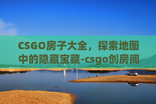 CSGO房子大全,探索地图中的隐藏宝藏-csgo创房间 CSGO房子大全,探索地图中的隐藏宝藏-csgo创房间