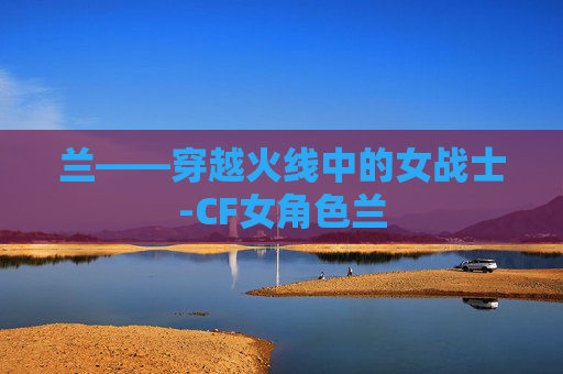 兰——穿越火线中的女战士-CF女角色兰 兰——穿越火线中的女战士-CF女角色兰
