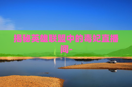 揭秘英雄联盟中的毒妃直播间- 揭秘英雄联盟中的毒妃直播间-