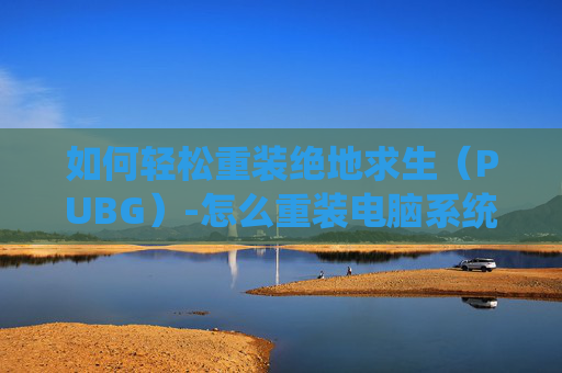 如何轻松重装绝地求生(PUBG)-怎么重装电脑系统 如何轻松重装绝地求生(PUBG)-怎么重装电脑系统