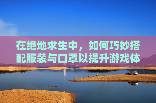 在绝地求生中,如何巧妙搭配服装与口罩以提升游戏体验-PUBG口罩 在绝地求生中,如何巧妙搭配服装与口罩以提升游戏体验-PUBG口罩