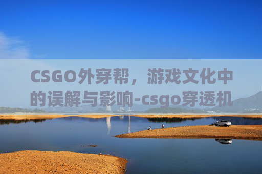 CSGO外穿帮，游戏文化中的误解与影响-csgo穿透机制