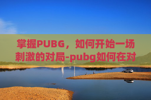 掌握PUBG，如何开始一场刺激的对局-pubg如何在对局中开第一人称