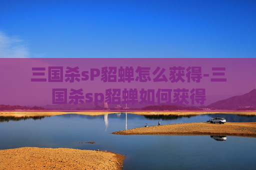 三国杀sP貂蝉怎么获得-三国杀sp貂蝉如何获得