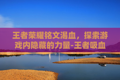 王者荣耀铭文渴血,探索游戏内隐藏的力量-王者吸血铭文 王者荣耀铭文渴血,探索游戏内隐藏的力量-王者吸血铭文