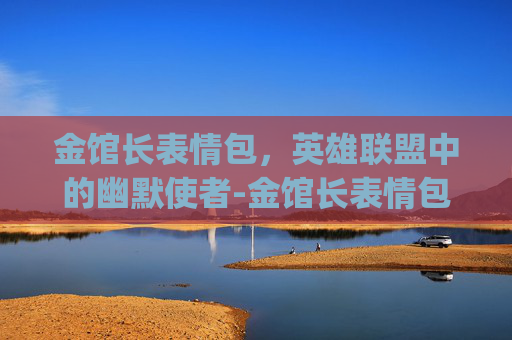 金馆长表情包,英雄联盟中的幽默使者-金馆长表情包gif最新版本更新内容 金馆长表情包,英雄联盟中的幽默使者-金馆长表情包gif最新版本更新内容