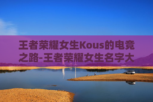 王者荣耀女生Kous的电竞之路-王者荣耀女生名字大全 王者荣耀女生Kous的电竞之路-王者荣耀女生名字大全