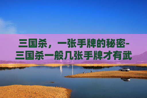 三国杀，一张手牌的秘密-三国杀一般几张手牌才有武将