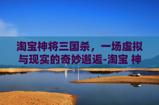 淘宝神将三国杀,一场虚拟与现实的奇妙邂逅-淘宝 神将 三国杀是正版吗 淘宝神将三国杀,一场虚拟与现实的奇妙邂逅-淘宝 神将 三国杀是正版吗