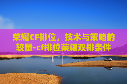 荣耀CF排位,技术与策略的较量-cf排位荣耀双排条件2024 荣耀CF排位,技术与策略的较量-cf排位荣耀双排条件2024