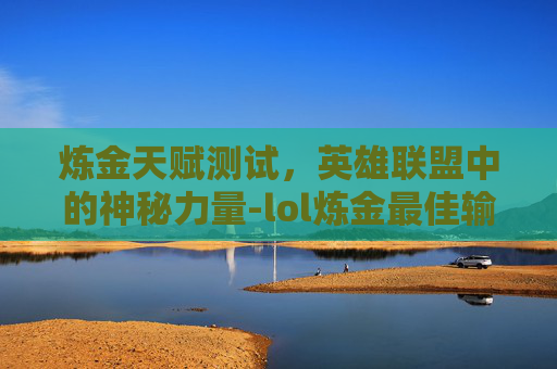 炼金天赋测试,英雄联盟中的神秘力量-lol炼金最佳输出装 炼金天赋测试,英雄联盟中的神秘力量-lol炼金最佳输出装