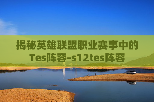 揭秘英雄联盟职业赛事中的Tes阵容-s12tes阵容