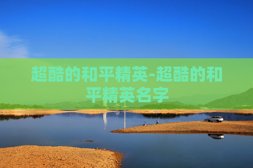 超酷的和平精英-超酷的和平精英名字 超酷的和平精英-超酷的和平精英名字