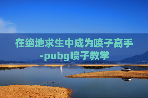 在绝地求生中成为喷子高手-pubg喷子教学 在绝地求生中成为喷子高手-pubg喷子教学