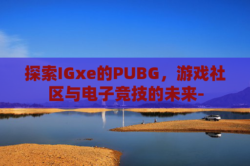 探索IGxe的PUBG,游戏社区与电子竞技的未来- 探索IGxe的PUBG,游戏社区与电子竞技的未来-
