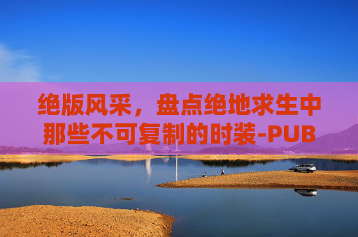 绝版风采,盘点绝地求生中那些不可复制的时装-PUBG绝版衣服 绝版风采,盘点绝地求生中那些不可复制的时装-PUBG绝版衣服