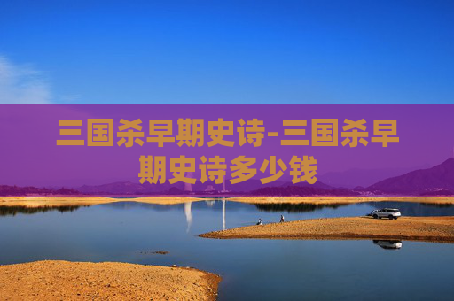 三国杀早期史诗-三国杀早期史诗多少钱 三国杀早期史诗-三国杀早期史诗多少钱