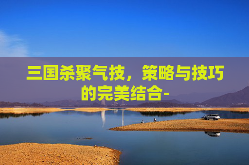 三国杀聚气技，策略与技巧的完美结合-