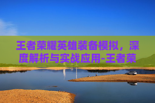 王者荣耀英雄装备模拟,深度解析与实战应用-王者荣耀英雄装备模拟器下载 王者荣耀英雄装备模拟,深度解析与实战应用-王者荣耀英雄装备模拟器下载
