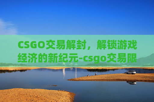 CSGO交易解封,解锁游戏经济的新纪元-csgo交易限制15天怎么解除 CSGO交易解封,解锁游戏经济的新纪元-csgo交易限制15天怎么解除