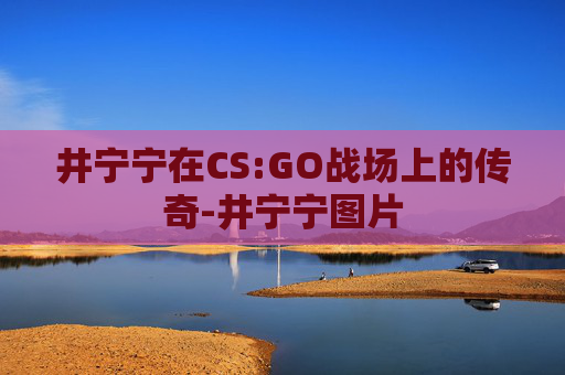 井宁宁在CS:GO战场上的传奇-井宁宁图片 井宁宁在CS:GO战场上的传奇-井宁宁图片