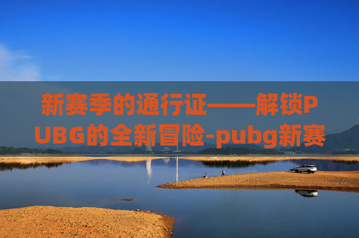 新赛季的通行证——解锁PUBG的全新冒险-pubg新赛季通行证 新赛季的通行证——解锁PUBG的全新冒险-pubg新赛季通行证