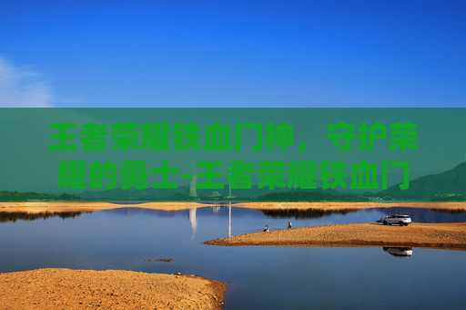 王者荣耀铁血门神,守护荣耀的勇士-王者荣耀铁血门神怎么获得 王者荣耀铁血门神,守护荣耀的勇士-王者荣耀铁血门神怎么获得