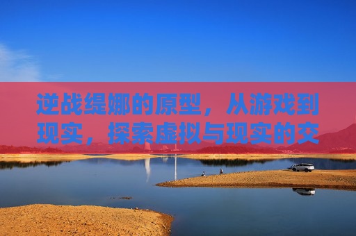 逆战缇娜的原型,从游戏到现实,探索虚拟与现实的交织-逆战缇娜的原型是什么 逆战缇娜的原型,从游戏到现实,探索虚拟与现实的交织-逆战缇娜的原型是什么