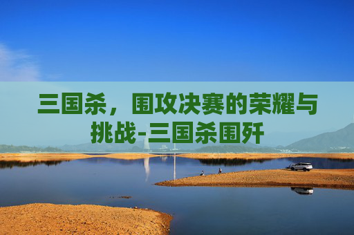 三国杀，围攻决赛的荣耀与挑战-三国杀围歼