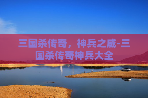 三国杀传奇,神兵之威-三国杀传奇神兵大全 三国杀传奇,神兵之威-三国杀传奇神兵大全