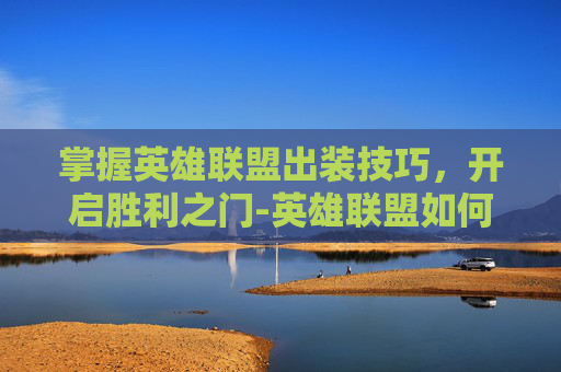 掌握英雄联盟出装技巧,开启胜利之门-英雄联盟如何设置出装 掌握英雄联盟出装技巧,开启胜利之门-英雄联盟如何设置出装
