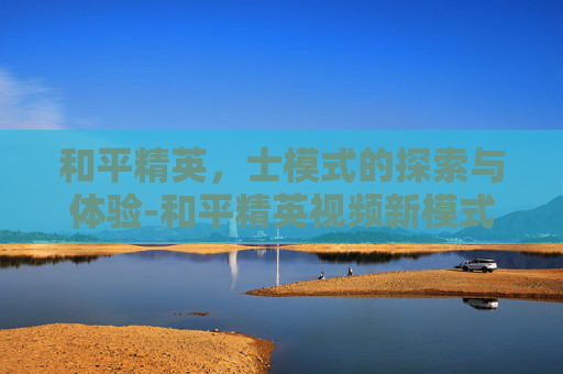 和平精英,士模式的探索与体验-和平精英视频新模式 和平精英,士模式的探索与体验-和平精英视频新模式