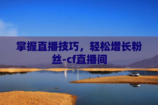 掌握直播技巧，轻松增长粉丝-cf直播间