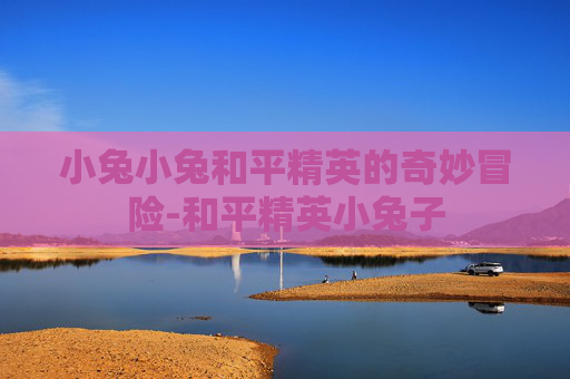 小兔小兔和平精英的奇妙冒险-和平精英小兔子 小兔小兔和平精英的奇妙冒险-和平精英小兔子