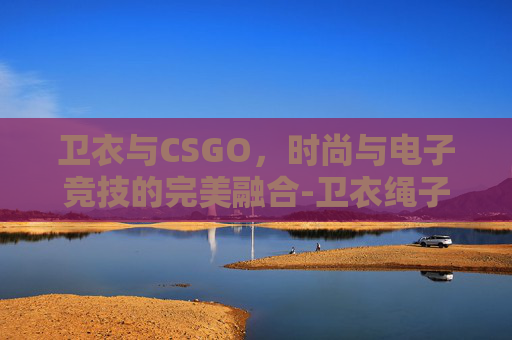 卫衣与CSGO,时尚与电子竞技的完美融合-卫衣绳子打结法 卫衣与CSGO,时尚与电子竞技的完美融合-卫衣绳子打结法