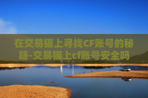 在交易猫上寻找CF账号的秘籍-交易猫上cf账号安全吗 在交易猫上寻找CF账号的秘籍-交易猫上cf账号安全吗