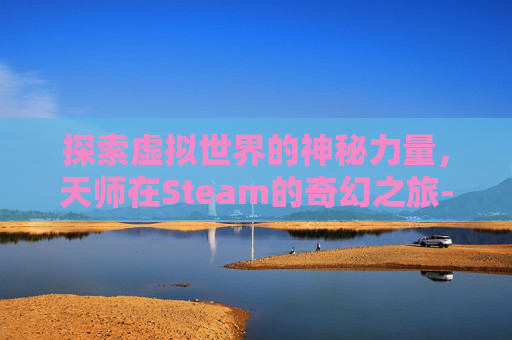 探索虚拟世界的神秘力量，天师在Steam的奇幻之旅-天师游戏