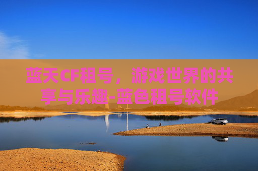 蓝天CF租号,游戏世界的共享与乐趣-蓝色租号软件 蓝天CF租号,游戏世界的共享与乐趣-蓝色租号软件