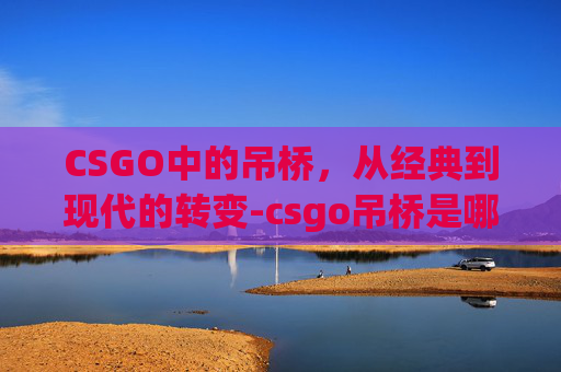 CSGO中的吊桥,从经典到现代的转变-csgo吊桥是哪个图 CSGO中的吊桥,从经典到现代的转变-csgo吊桥是哪个图