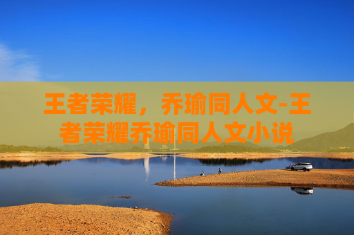 王者荣耀,乔瑜同人文-王者荣耀乔瑜同人文小说 王者荣耀,乔瑜同人文-王者荣耀乔瑜同人文小说