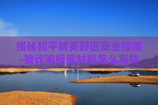 揭秘和平精英野区安全指南-被诈骗报案材料怎么写样本 揭秘和平精英野区安全指南-被诈骗报案材料怎么写样本