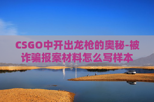 CSGO中开出龙枪的奥秘-被诈骗报案材料怎么写样本 CSGO中开出龙枪的奥秘-被诈骗报案材料怎么写样本