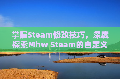 掌握Steam修改技巧,深度探索Mhw Steam的自定义与优化-mhw修改器steam封号 掌握Steam修改技巧,深度探索Mhw Steam的自定义与优化-mhw修改器steam封号