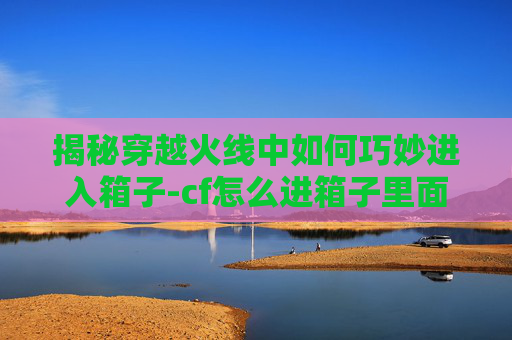 揭秘穿越火线中如何巧妙进入箱子-cf怎么进箱子里面 揭秘穿越火线中如何巧妙进入箱子-cf怎么进箱子里面