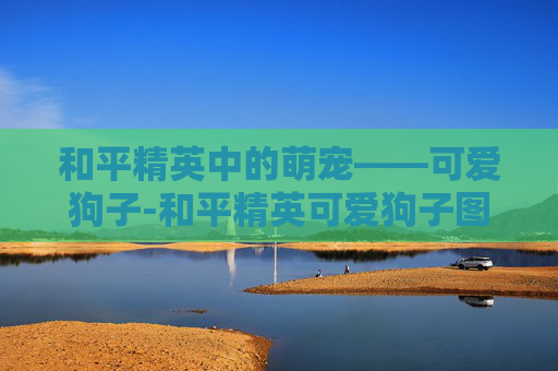 和平精英中的萌宠——可爱狗子-和平精英可爱狗子图片