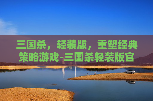 三国杀,轻装版,重塑经典策略游戏-三国杀轻装版官网 三国杀,轻装版,重塑经典策略游戏-三国杀轻装版官网